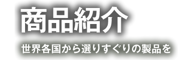 商品紹介　世界各国から選りすぐりの製品を