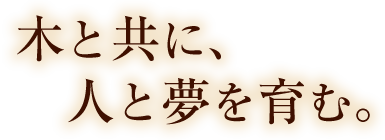 木と共に、人と夢を育む。